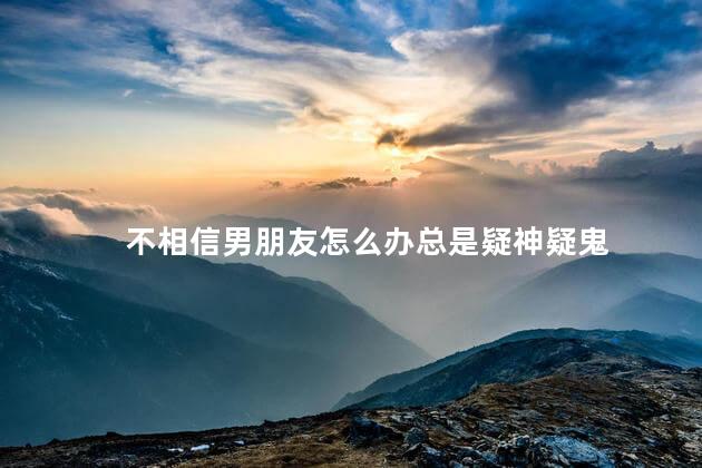 不相信男朋友怎么办总是疑神疑鬼