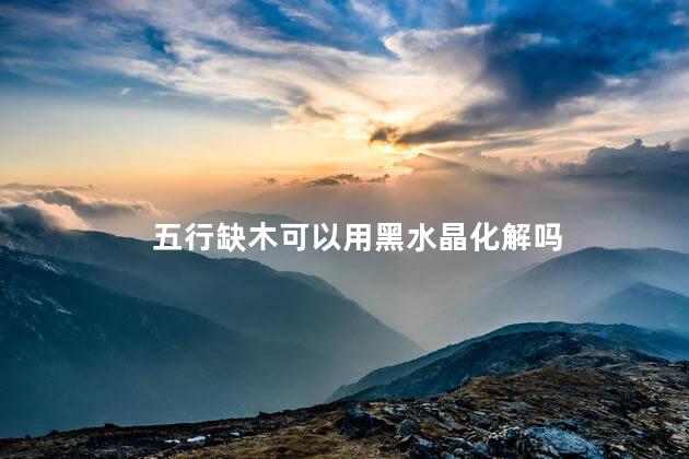 五行缺木可以用黑水晶化解吗