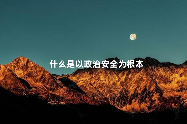 什么是以政治安全为根本 政治安全基本是什么