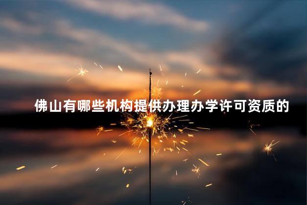 佛山有哪些机构提供办理办学许可资质的