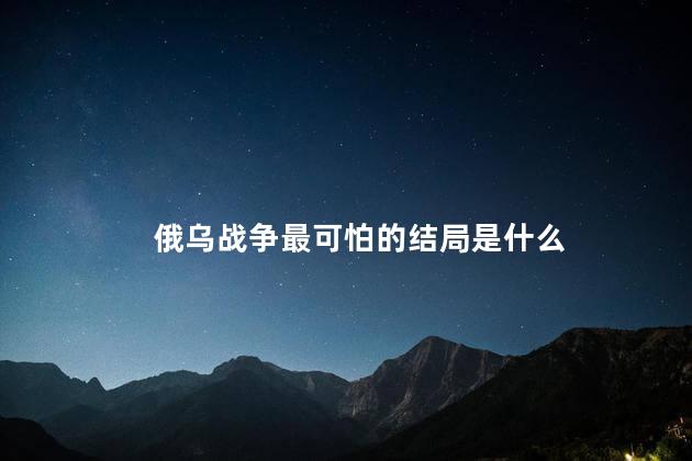 俄乌战争最可怕的结局是什么