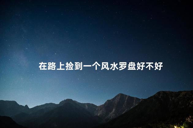 在路上捡到一个风水罗盘好不好