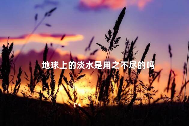 地球上的淡水是用之不尽的吗