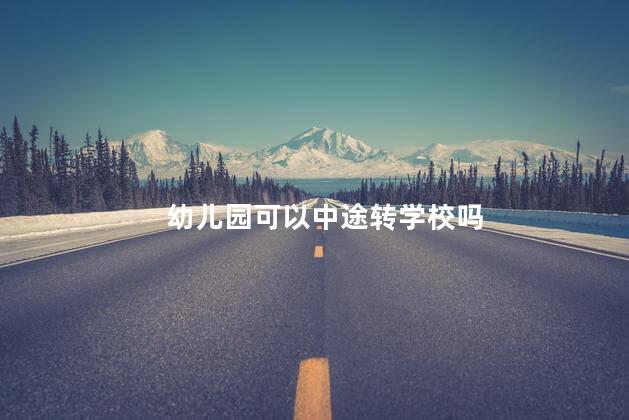 幼儿园可以中途转学校吗 幼儿园转学可以随时转学吗