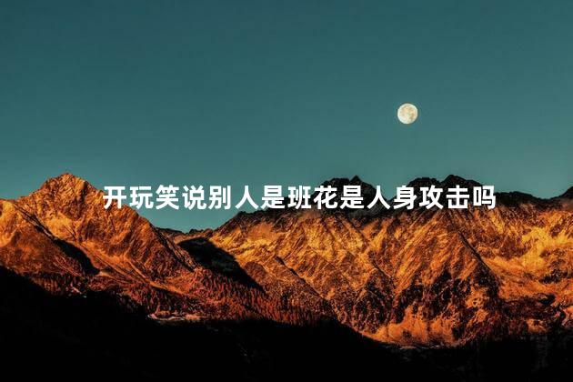 开玩笑说别人是班花是人身攻击吗
