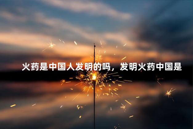 火药是中国人发明的吗，发明火药中国是第一个吗