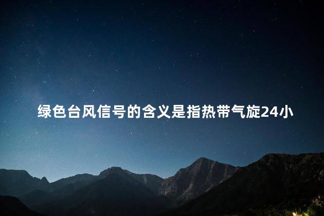 绿色台风信号的含义是指热带气旋24小时内可能影响或已经影响本市，平均风力可达到几级以上