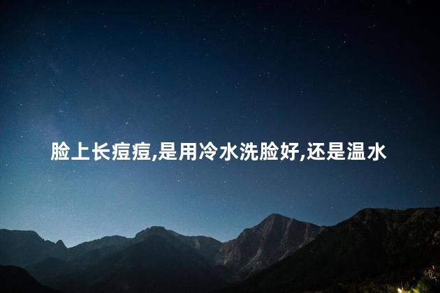 脸上长痘痘，是用冷水洗脸好，还是温水洗脸好