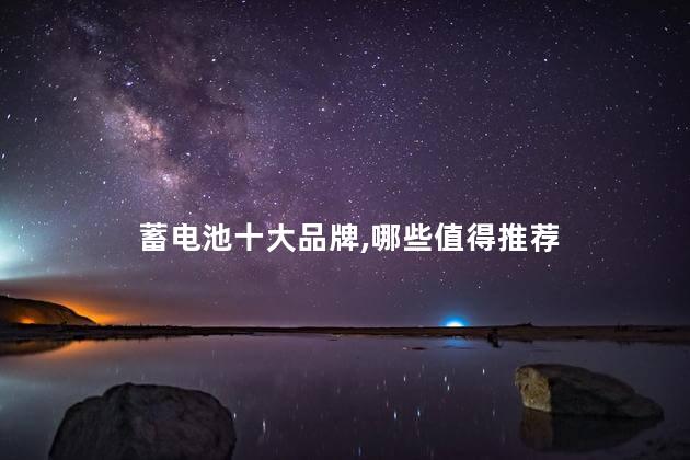 蓄电池十大品牌，哪些值得推荐